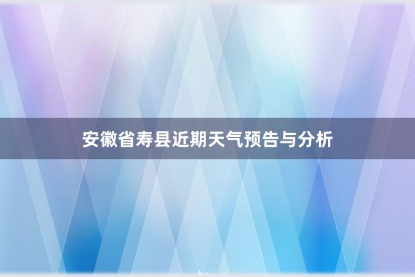 安徽省寿县近期天气预告与分析