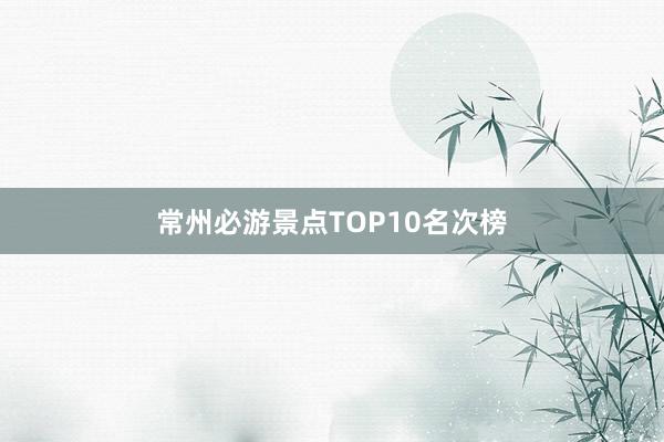 常州必游景点TOP10名次榜